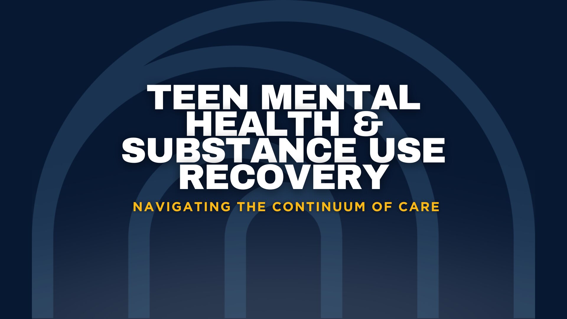 Graphic with a bold title that reads 'Teen Mental Health & Substance Use Recovery' in large white text. Below the title, the subtitle 'Navigating the Continuum of Care' is displayed in yellow text. The background is dark blue, featuring the Archway Academy logo and stylized concentric arches, symbolizing different levels of care and support in the recovery process.